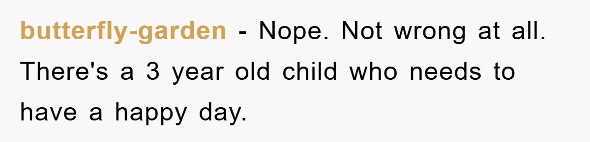 butterfly-garden − Nope. Not wrong at all. There's a 3 year old child who needs to have a happy day.