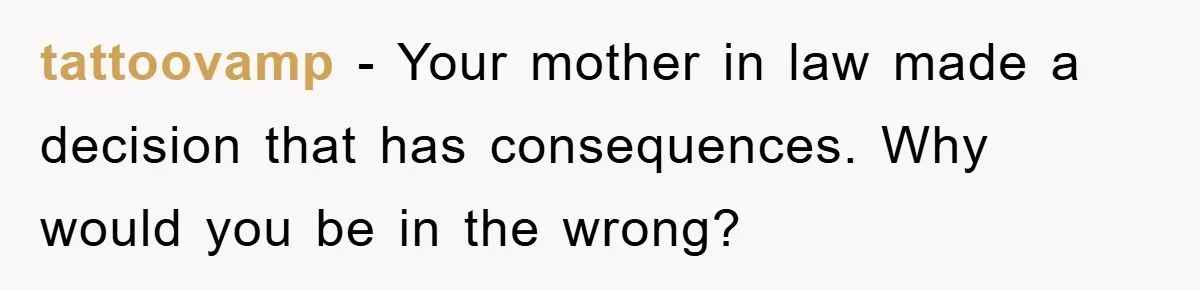 tattoovamp − Your mother in law made a decision that has consequences. Why would you be in the wrong?