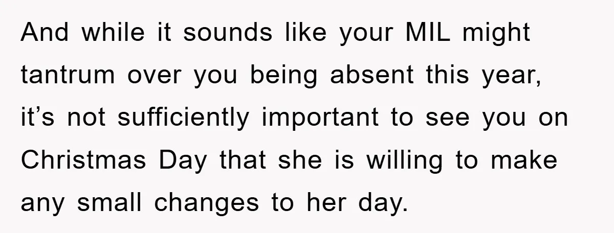 And while it sounds like your MIL might tantrum over you being absent this year, it’s not sufficiently important to see you on Christmas Day that she is willing to...