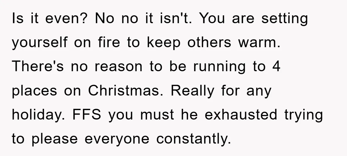 Is it even? No no it isn't. You are setting yourself on fire to keep others warm. There's no reason to be running to 4 places on Christmas. Really for...