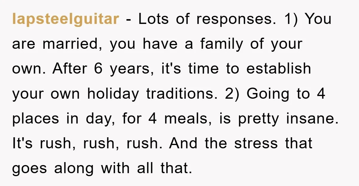 lapsteelguitar − Lots of responses. 1) You are married, you have a family of your own. After 6 years, it's time to establish your own holiday traditions. 2) Going to...