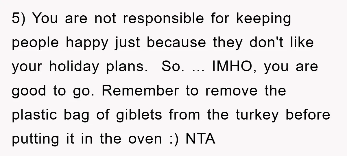 5) You are not responsible for keeping people happy just because they don't like your holiday plans. ​ So. ... IMHO, you are good to go. Remember to remove the...