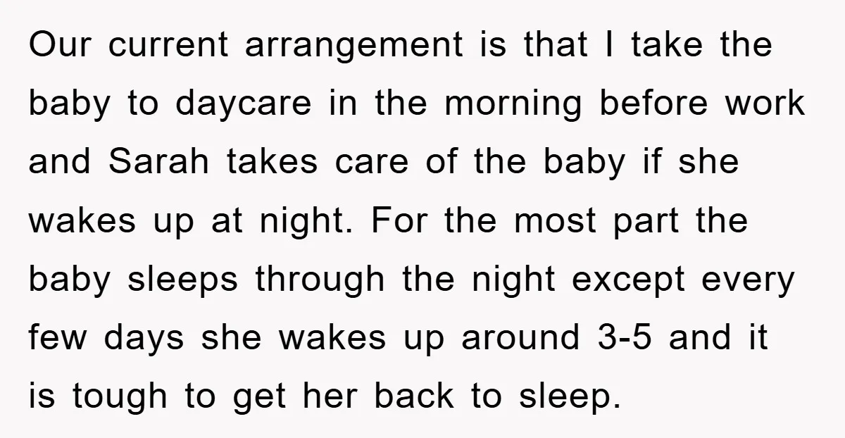 Our current arrangement is that I take the baby to daycare in the morning before work and Sarah takes care of the baby if she wakes up at night. For...