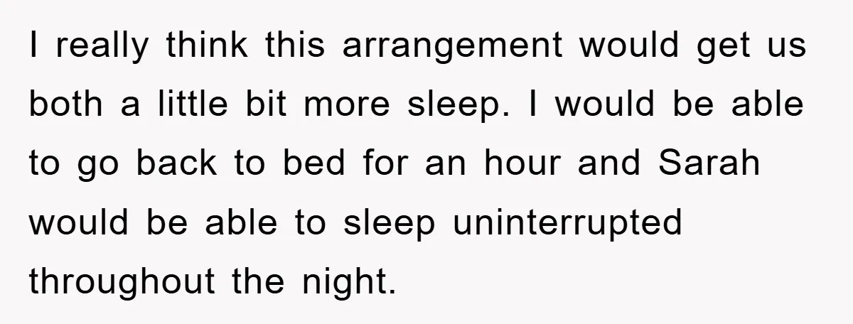 I really think this arrangement would get us both a little bit more sleep. I would be able to go back to bed for an hour and Sarah would be...