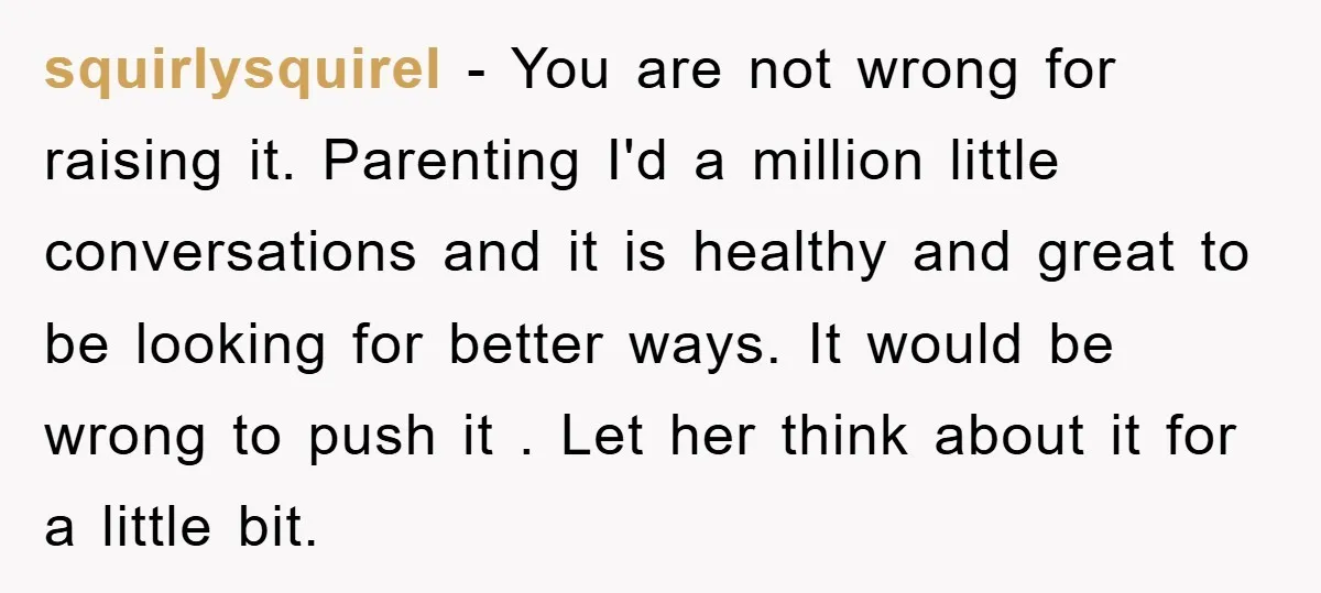 squirlysquirel − You are not wrong for raising it. Parenting I'd a million little conversations and it is healthy and great to be looking for better ways. It would be...