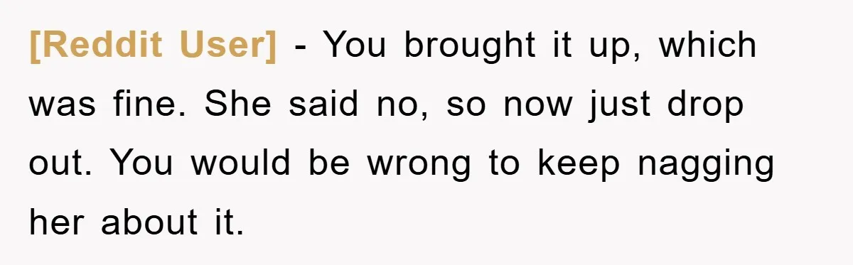 [Reddit User] − You brought it up, which was fine. She said no, so now just drop out. You would be wrong to keep nagging her about it.