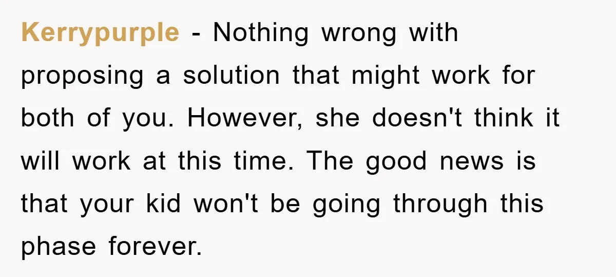 Kerrypurple − Nothing wrong with proposing a solution that might work for both of you. However, she doesn't think it will work at this time. The good news is that...