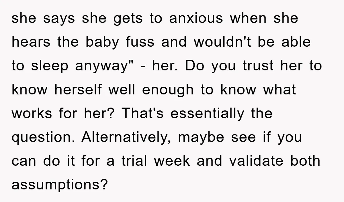 she says she gets to anxious when she hears the baby fuss and wouldn't be able to sleep anyway" - her. Do you trust her to know herself well enough...