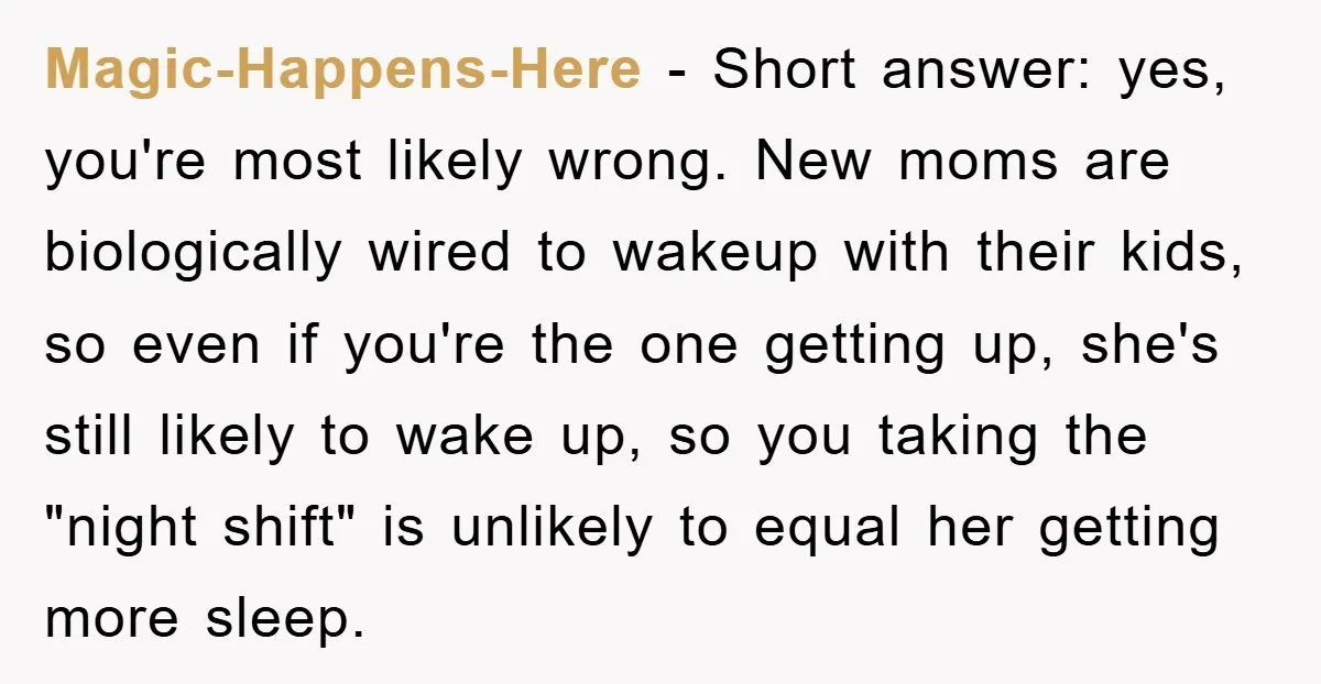 Magic-Happens-Here − Short answer: yes, you're most likely wrong. New moms are biologically wired to wakeup with their kids, so even if you're the one getting up, she's still likely...