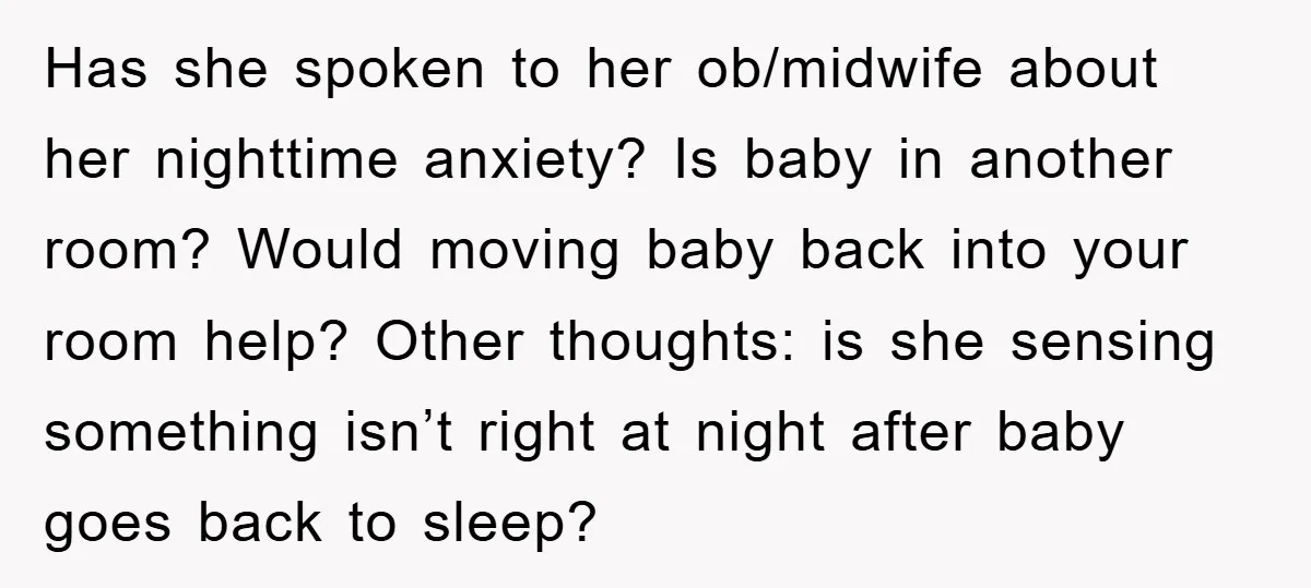 Has she spoken to her ob/midwife about her nighttime anxiety? Is baby in another room? Would moving baby back into your room help? Other thoughts: is she sensing something isn’t...