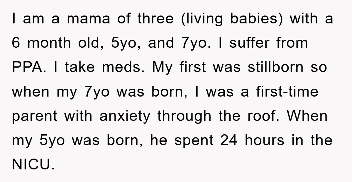 I am a mama of three (living babies) with a 6 month old, 5yo, and 7yo. I suffer from PPA. I take meds. My first was stillborn so when my...