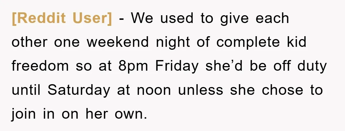 [Reddit User] − We used to give each other one weekend night of complete kid freedom so at 8pm Friday she’d be off duty until Saturday at noon unless she...
