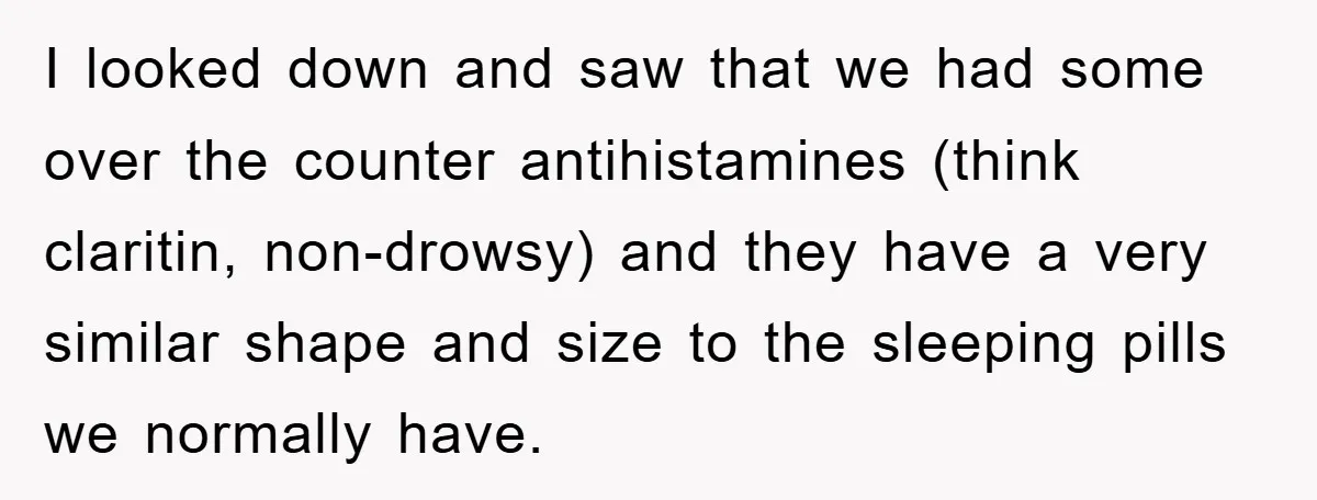 I looked down and saw that we had some over the counter antihistamines (think claritin, non-drowsy) and they have a very similar shape and size to the sleeping pills we...