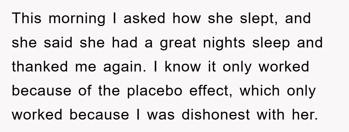 This morning I asked how she slept, and she said she had a great nights sleep and thanked me again. I know it only worked because of the placebo effect,...