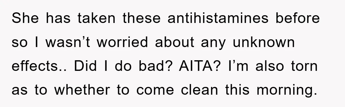 She has taken these antihistamines before so I wasn’t worried about any unknown effects.. Did I do bad? AITA? I’m also torn as to whether to come clean this morning.