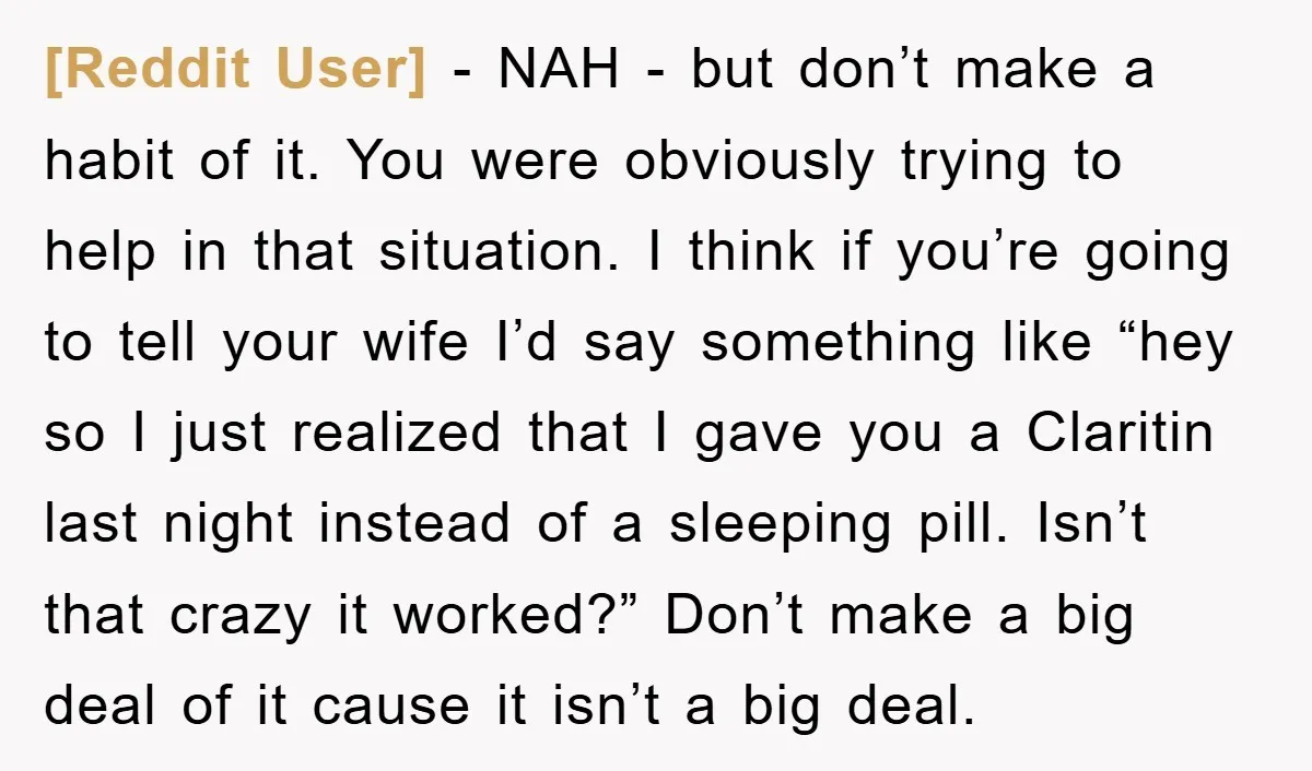 [Reddit User] − NAH - but don’t make a habit of it. You were obviously trying to help in that situation. I think if you’re going to tell your wife...