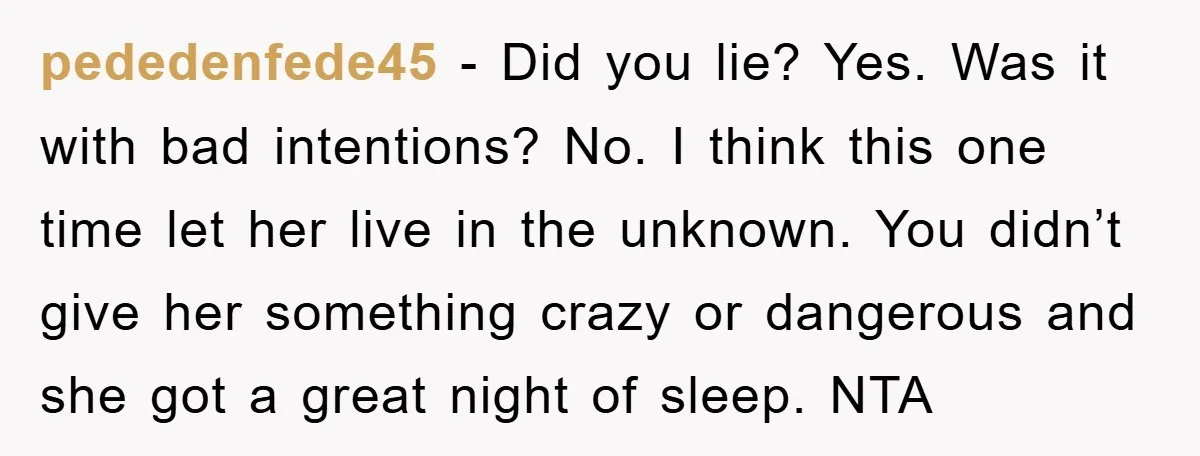 pededenfede45 − Did you lie? Yes. Was it with bad intentions? No. I think this one time let her live in the unknown. You didn’t give her something crazy or...