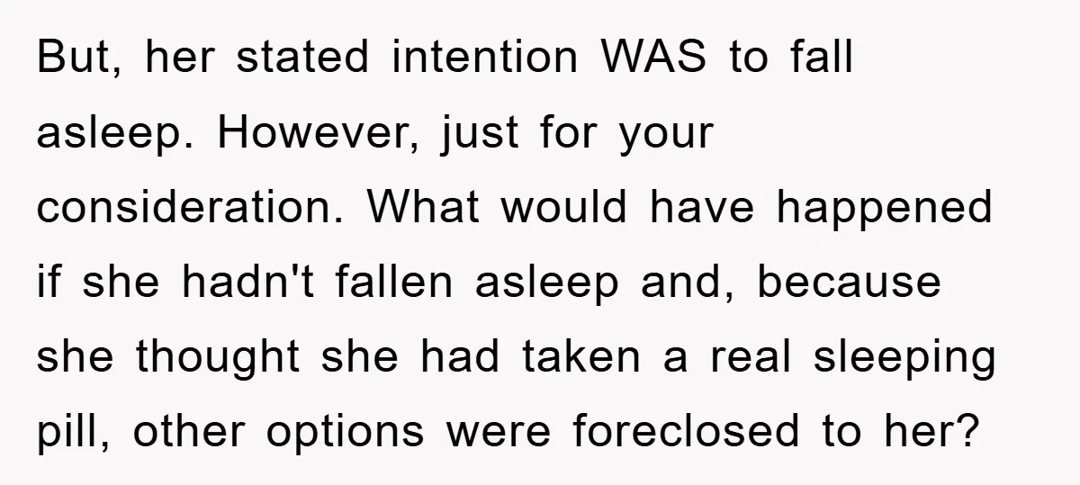 But, her stated intention WAS to fall asleep. However, just for your consideration. What would have happened if she hadn't fallen asleep and, because she thought she had taken a...