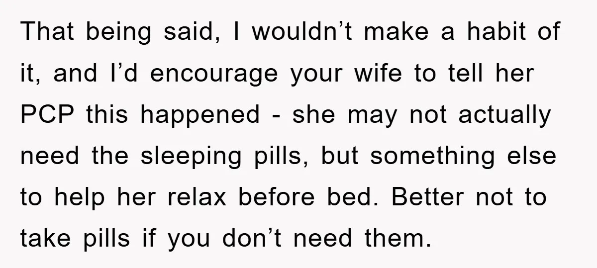 That being said, I wouldn’t make a habit of it, and I’d encourage your wife to tell her PCP this happened - she may not actually need the sleeping pills,...