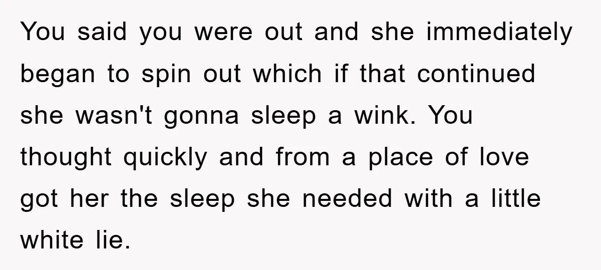 You said you were out and she immediately began to spin out which if that continued she wasn't gonna sleep a wink. You thought quickly and from a place of...