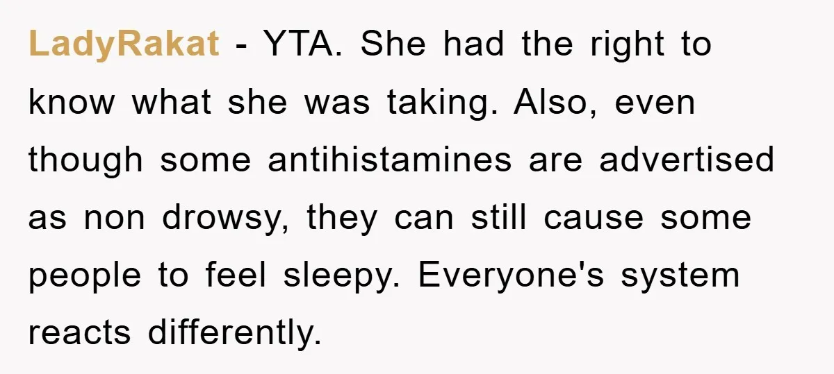 LadyRakat − YTA. She had the right to know what she was taking. Also, even though some antihistamines are advertised as non drowsy, they can still cause some people to...