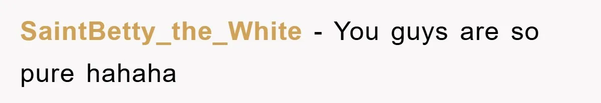 SaintBetty_the_White − You guys are so pure hahaha