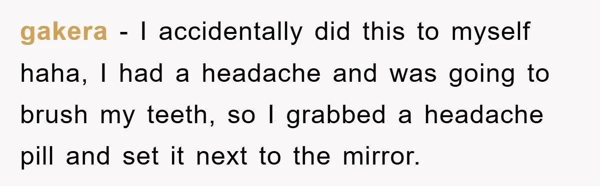 gakera − I accidentally did this to myself haha, I had a headache and was going to brush my teeth, so I grabbed a headache pill and set it next...