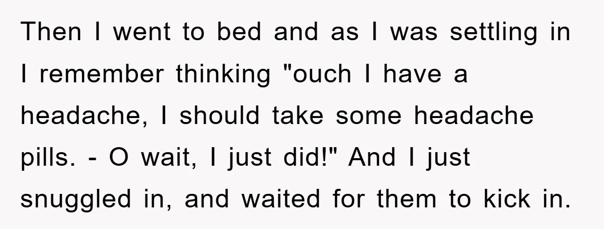 Then I went to bed and as I was settling in I remember thinking "ouch I have a headache, I should take some headache pills. - O wait, I just...