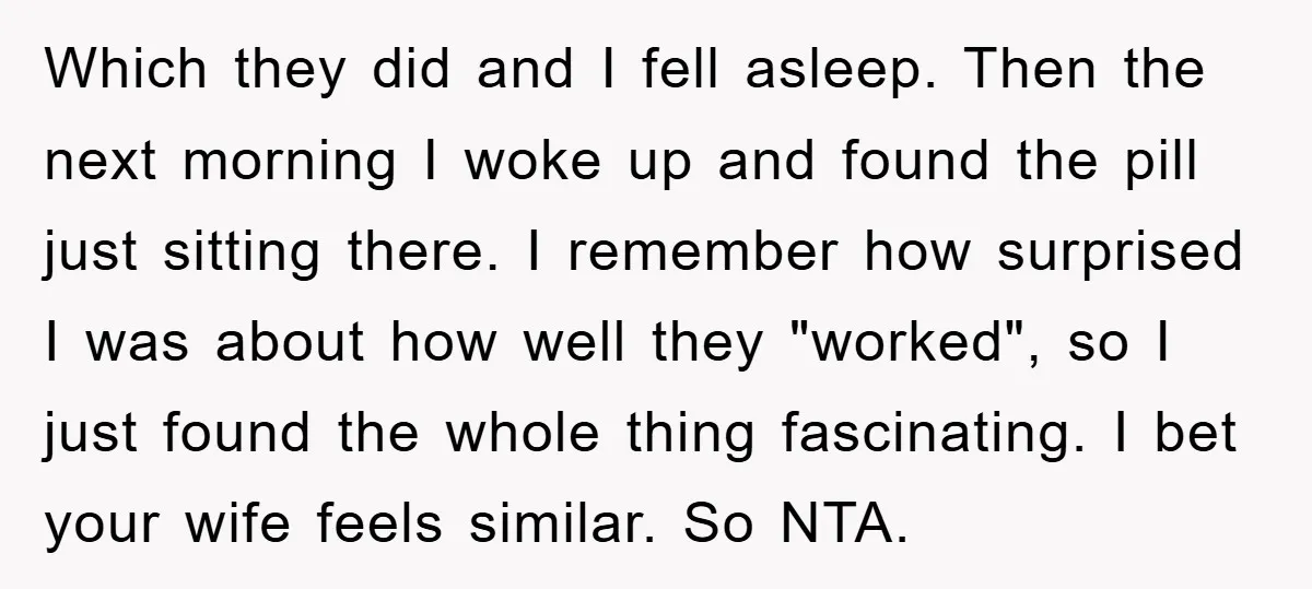 Which they did and I fell asleep. Then the next morning I woke up and found the pill just sitting there. I remember how surprised I was about how well...