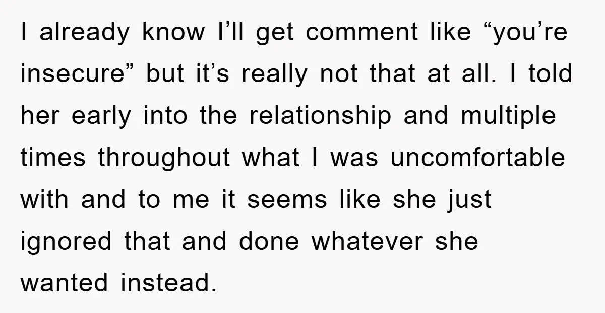I already know I’ll get comment like “you’re insecure” but it’s really not that at all. I told her early into the relationship and multiple times throughout what I was...