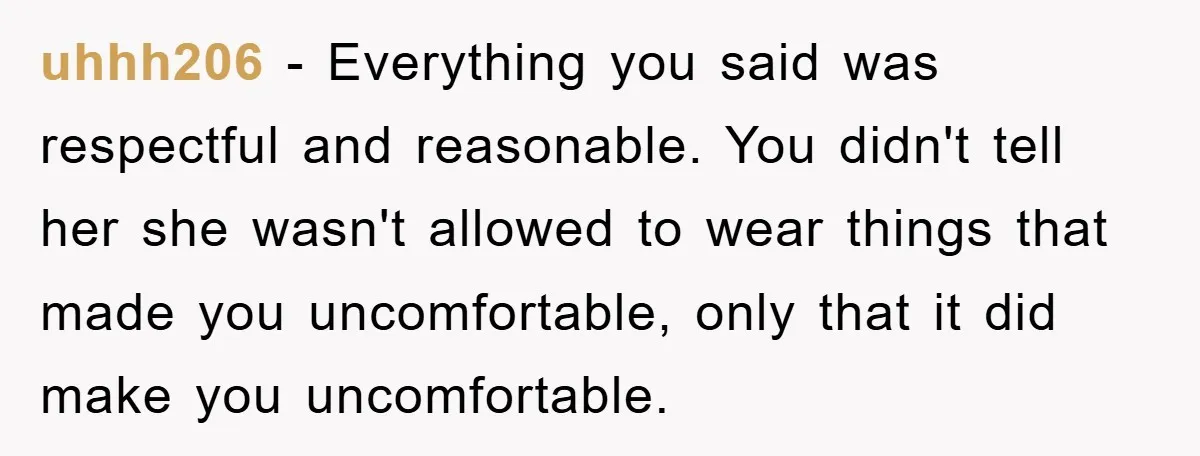 uhhh206 − Everything you said was respectful and reasonable. You didn't tell her she wasn't allowed to wear things that made you uncomfortable, only that it did make you uncomfortable.