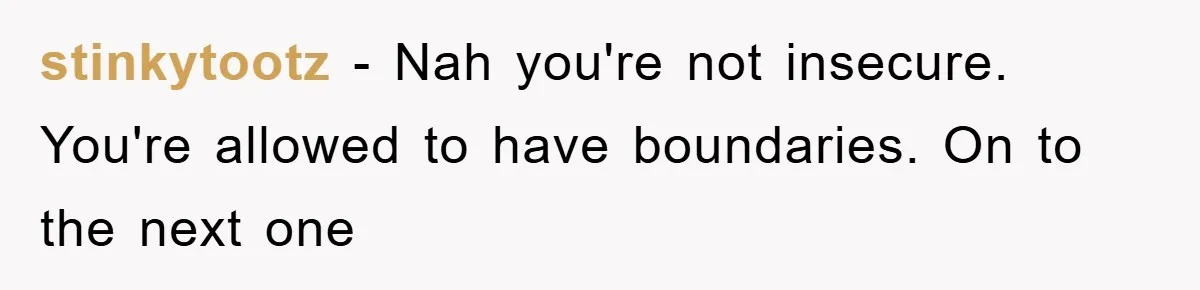 stinkytootz − Nah you're not insecure. You're allowed to have boundaries. On to the next one