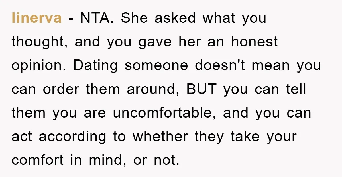 linerva − NTA. She asked what you thought, and you gave her an honest opinion. Dating someone doesn't mean you can order them around, BUT you can tell them you...