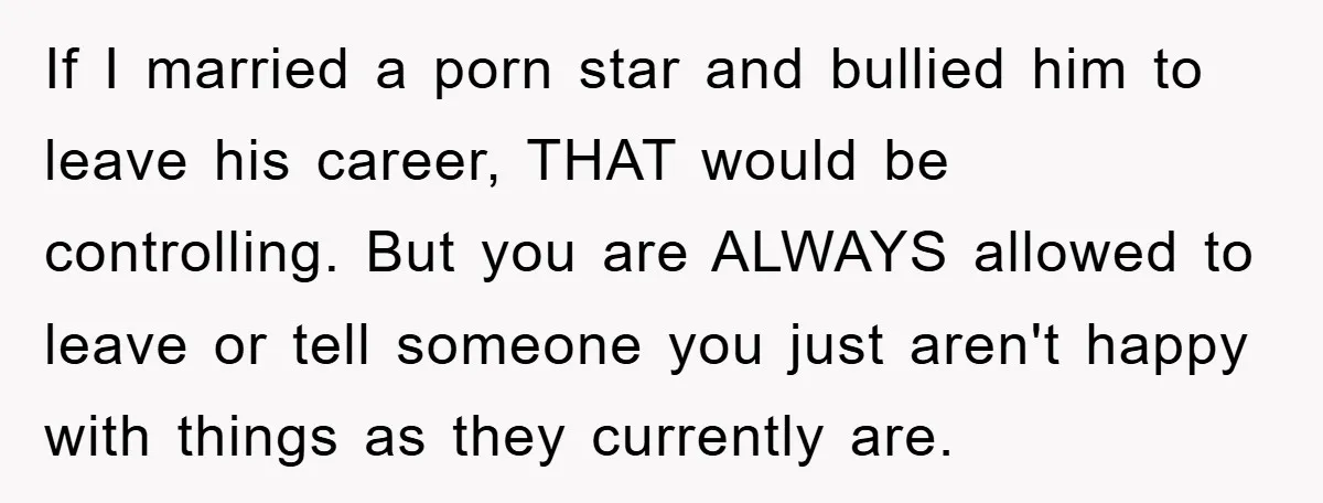 If I married a porn star and bullied him to leave his career, THAT would be controlling. But you are ALWAYS allowed to leave or tell someone you just aren't...