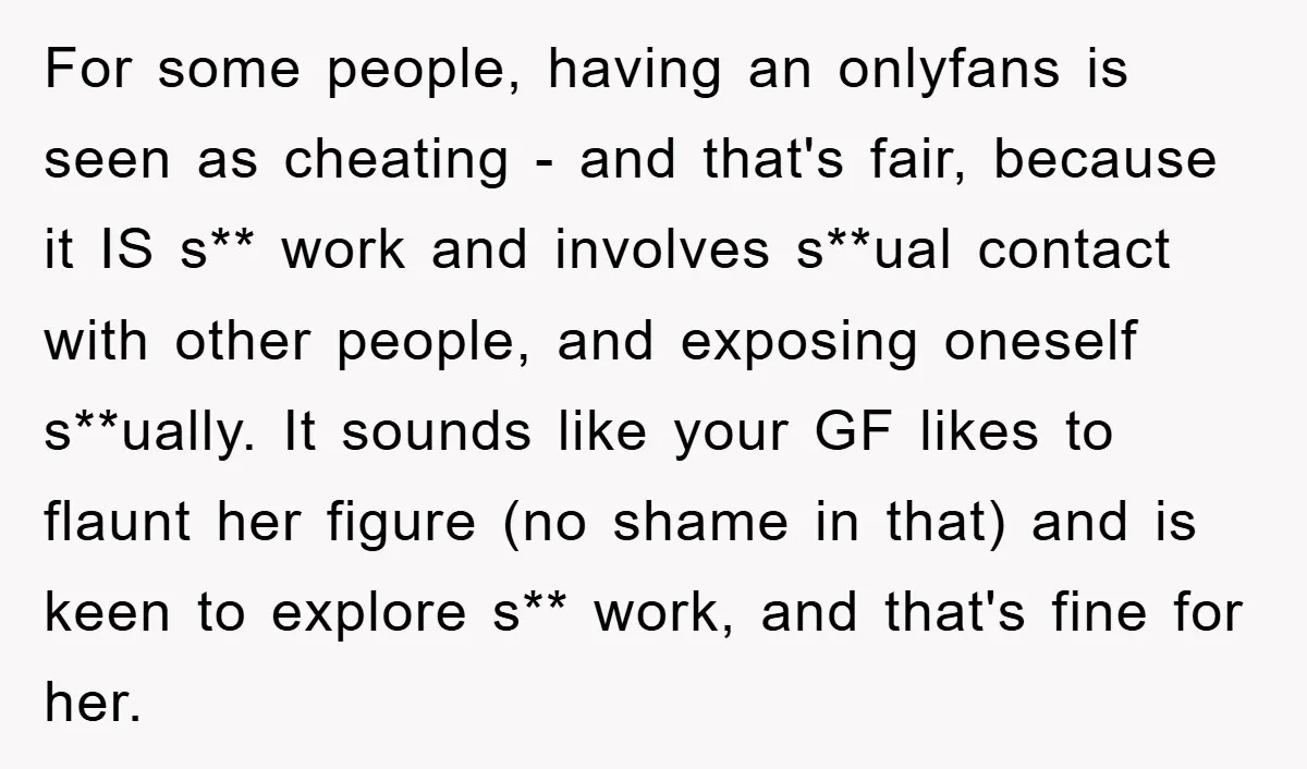 For some people, having an onlyfans is seen as cheating - and that's fair, because it IS s** work and involves s**ual contact with other people, and exposing oneself s**ually....