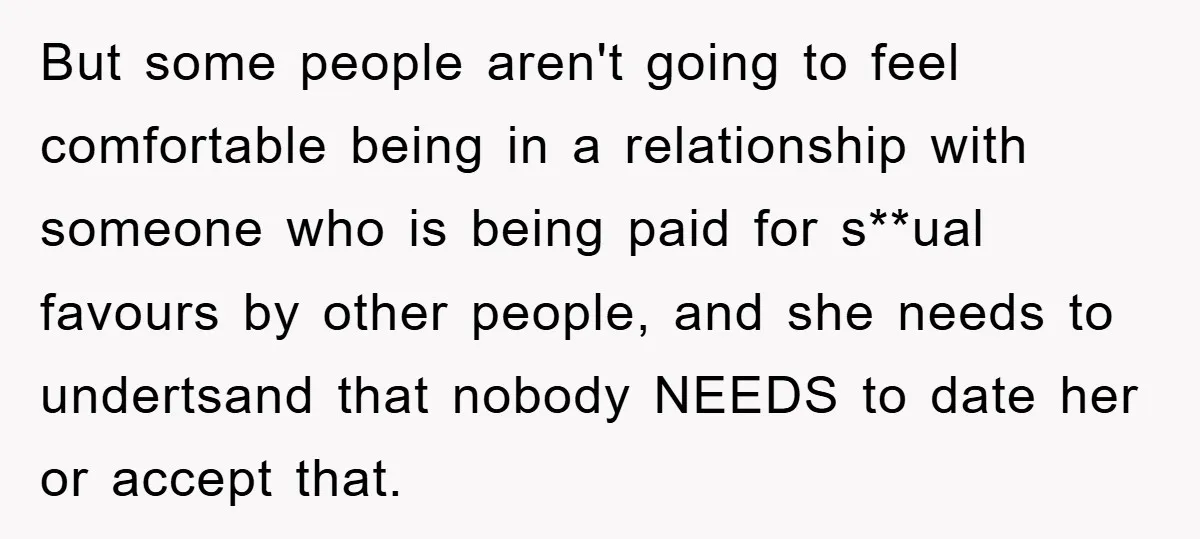 But some people aren't going to feel comfortable being in a relationship with someone who is being paid for s**ual favours by other people, and she needs to undertsand that...
