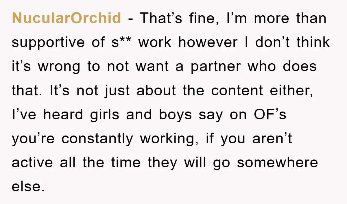 NucularOrchid − That’s fine, I’m more than supportive of s** work however I don’t think it’s wrong to not want a partner who does that. It’s not just about the...