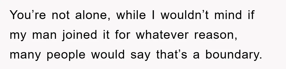 You’re not alone, while I wouldn’t mind if my man joined it for whatever reason, many people would say that’s a boundary.