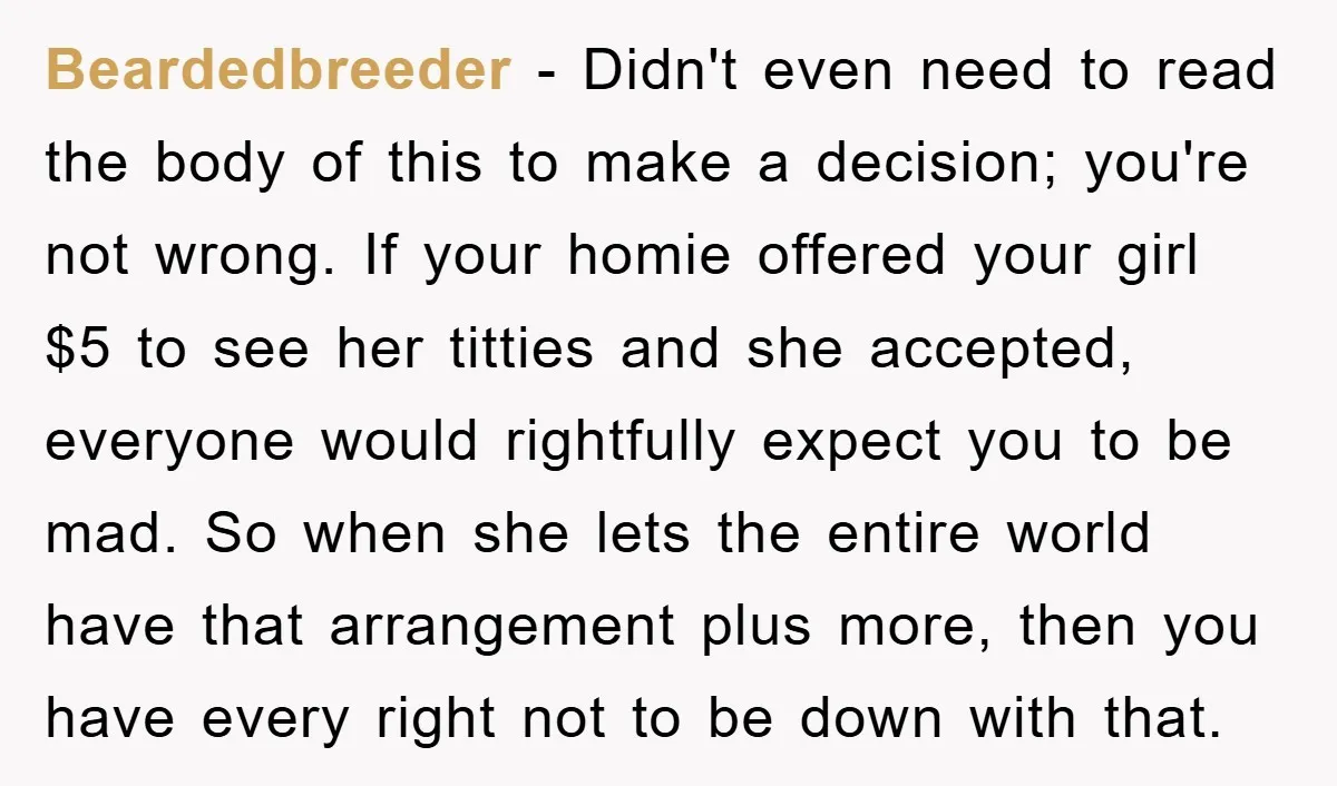 Beardedbreeder − Didn't even need to read the body of this to make a decision; you're not wrong. If your homie offered your girl $5 to see her titties and...