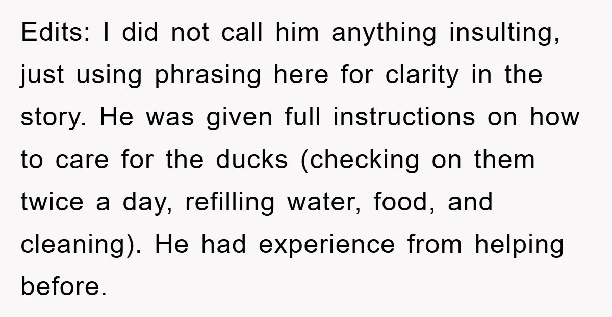 Edits: I did not call him anything insulting, just using phrasing here for clarity in the story. He was given full instructions on how to care for the ducks (checking...