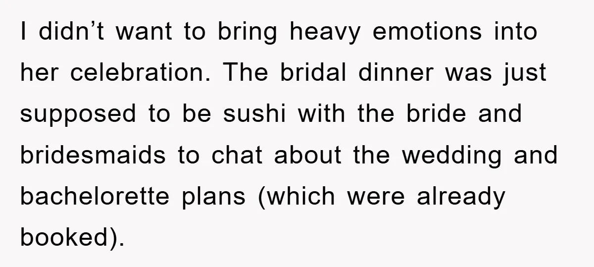 I didn’t want to bring heavy emotions into her celebration. The bridal dinner was just supposed to be sushi with the bride and bridesmaids to chat about the wedding and...