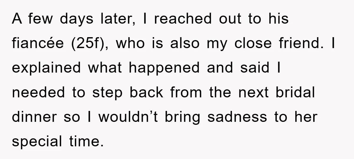 A few days later, I reached out to his fiancée (25f), who is also my close friend. I explained what happened and said I needed to step back from the...