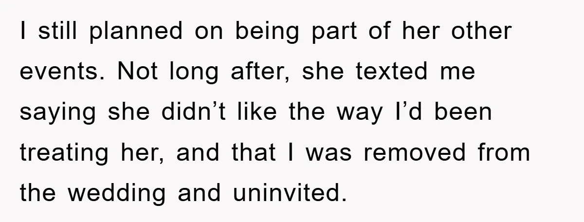 I still planned on being part of her other events. Not long after, she texted me saying she didn’t like the way I’d been treating her, and that I was...