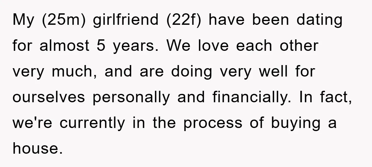 My (25m) girlfriend (22f) have been dating for almost 5 years. We love each other very much, and are doing very well for ourselves personally and financially. In fact, we're...