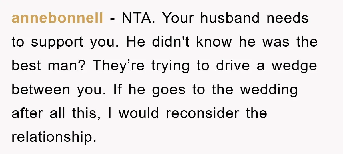 annebonnell − NTA. Your husband needs to support you. He didn't know he was the best man? They’re trying to drive a wedge between you. If he goes to the...