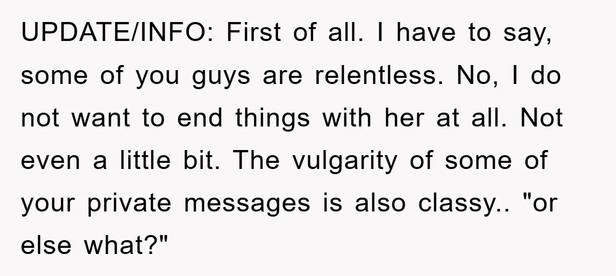 UPDATE/INFO: First of all. I have to say, some of you guys are relentless. No, I do not want to end things with her at all. Not even a little...