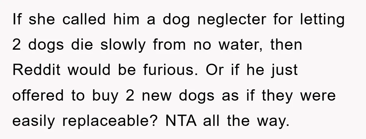 If she called him a dog neglecter for letting 2 dogs die slowly from no water, then Reddit would be furious. Or if he just offered to buy 2 new...