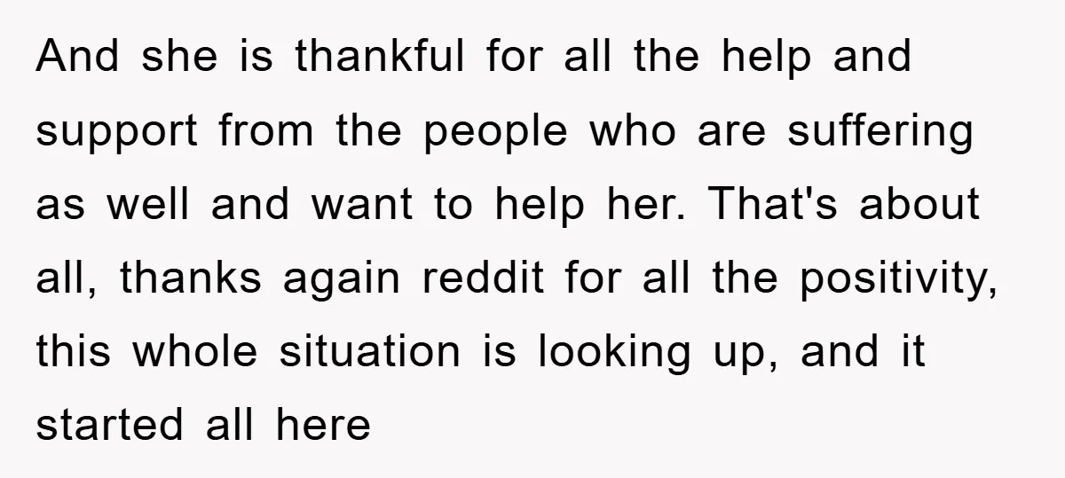 And she is thankful for all the help and support from the people who are suffering as well and want to help her. That's about all, thanks again reddit for...