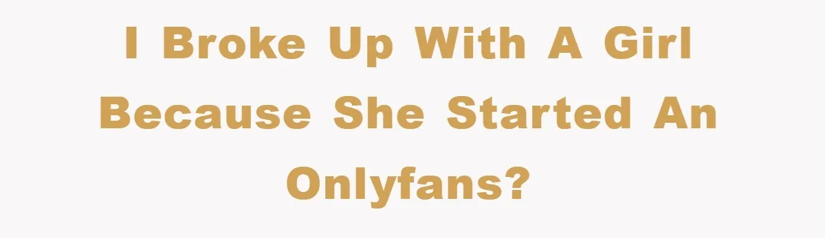 I broke up with a girl because she started an onlyfans?
