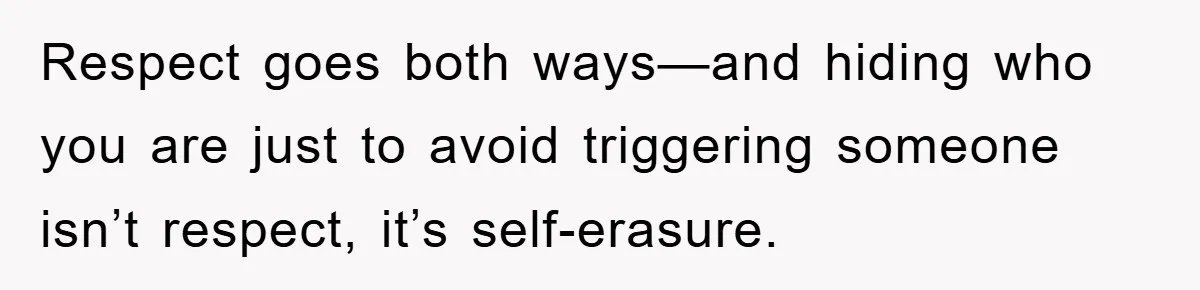 Respect goes both ways—and hiding who you are just to avoid triggering someone isn’t respect, it’s self-erasure.
